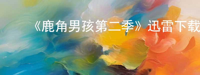 陈文祺的动漫综艺大全,《鹿角男孩第二季》迅雷下载/在线观看-魔幻科幻-美剧天堂